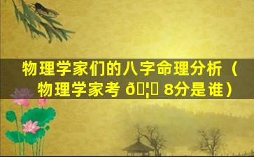 物理学家们的八字命理分析（物理学家考 🦅 8分是谁）